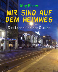 Title: Wir sind auf dem Heimweg: Das Leben und der Glaube, Author: Jörg Bauer