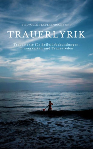 Stilvolle Trauersprüche und Trauerlyrik: Trauertexte für Beileidsbekundungen, Trauerkarten und Trauerreden