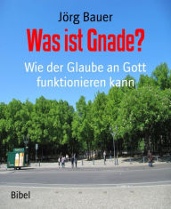 Title: Was ist Gnade?: Wie der Glaube an Gott funktionieren kann, Author: Jörg Bauer