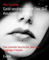 Title: Geld verdienen mit Sex. Die Amateurin: Eine lustvolle Geschichte, über ein hungriges Fräulein, Author: Ilka Sommer