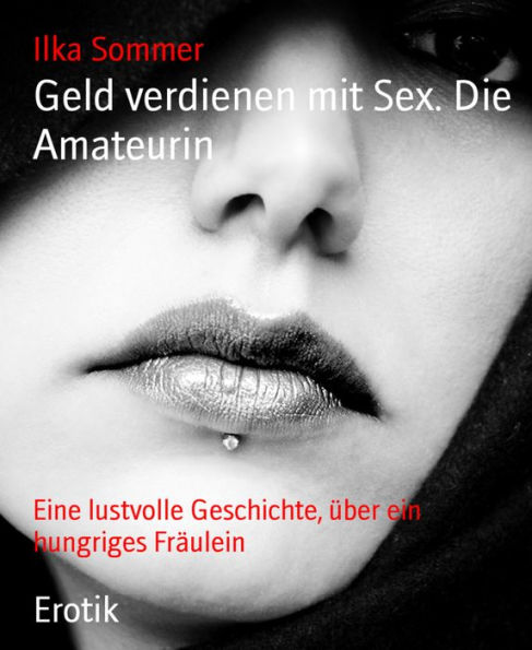 Geld verdienen mit Sex. Die Amateurin: Eine lustvolle Geschichte, über ein hungriges Fräulein