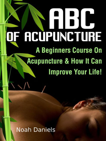 ABC Of Acupuncture: A Beginners Course On Acupuncture & How It Can Improve Your Life!