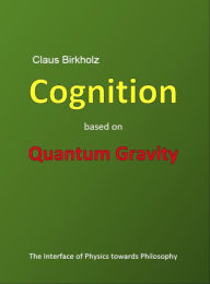 Title: Cognition based on Quantum Gravity: The Interface of Physics towards Philosophy, Author: Claus Birkholz