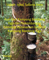 Title: Asal Usul Kampung Bombong Tiga dan Perkembangan Teknologi Penanaman Getah di Kampung Bombong Tiga, Author: Uqbah Iqbal