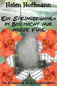 Title: Ein Springbrunnen im Bad macht nur nasse Füße: Die Erlebnisse einer Großstädterin, Author: Helen Hoffmann