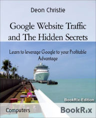 Title: Google Website Traffic and The Hidden Secrets: Learn to leverage Google to your Profitable Advantage, Author: Deon Christie