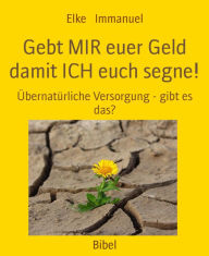 Title: Gebt MIR euer Geld damit ICH euch segne!: Übernatürliche Versorgung - gibt es das?, Author: Elke Immanuel