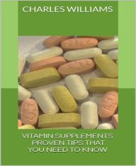 Title: Vitamin Supplements: Proven Tips That You Need to Know, Author: Charles Williams