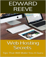 Title: Web Hosting Secrets: Tips That Will Make You A Guru, Author: Edward Reeve