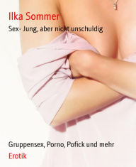 Title: Sex- Jung, aber nicht unschuldig: Gruppensex, Porno, Pofick und mehr, Author: Ilka Sommer