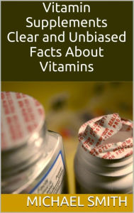 Title: Vitamin Supplements: Clear and Unbiased Facts About Vitamins, Author: Michael Smith