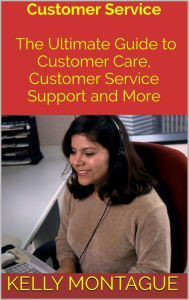 Title: Customer Service: The Ultimate Guide to Customer Care, Customer Service Support and More, Author: Kelly Montague