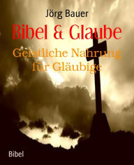 Title: Bibel & Glaube: Geistliche Nahrung für Gläubige, Author: Jörg Bauer