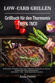 Title: Low-Carb Grillen Grillbuch für den Thermomix TM5 & TM31 Grillrezepte Grillsoßen Salat Dips Grillbutter: Marinaden & Desserts Rezepte fast ohne Kohlenhydrate Abnehmen - Diät - Kohlenhydratarm kochen, Author: Anne Peters