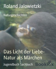 Title: Das Licht der Liebe- Natur als Märchen: Naturgeschichten, Author: Roland Jalowietzki