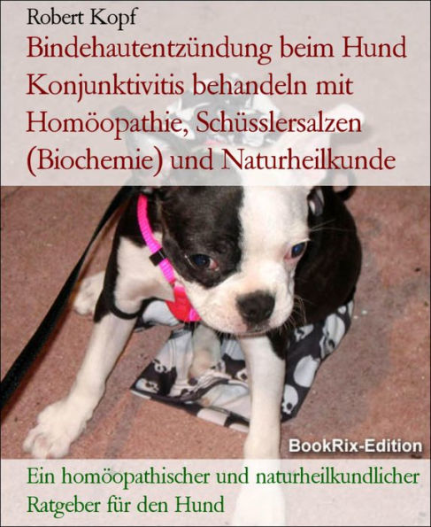 Bindehautentzündung beim Hund Konjunktivitis behandeln mit Homöopathie, Schüsslersalzen (Biochemie) und Naturheilkunde: Ein homöopathischer und naturheilkundlicher Ratgeber für den Hund