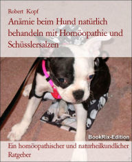 Title: Anämie beim Hund natürlich behandeln mit Homöopathie und Schüsslersalzen: Ein homöopathischer und naturheilkundlicher Ratgeber, Author: Robert Kopf