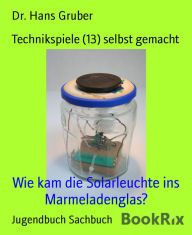 Title: Technikspiele (13) selbst gemacht: Wie kam die Solarleuchte ins Marmeladenglas?, Author: Dr. Hans Gruber