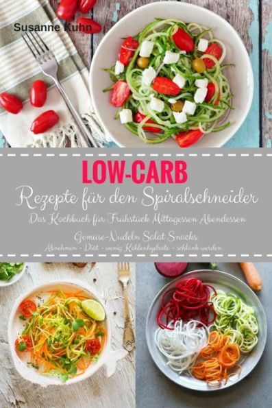 Low-Carb Rezepte für den Spiralschneider Das Kochbuch für Frühstück Mittagessen Abendessen: Gemüse-Nudeln Salat Snacks Abnehmen - Diät - wenig Kohlenhydrate - schlank werden