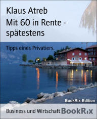 Title: Mit 60 in Rente - spätestens: Tipps eines Privatiers., Author: Klaus Atreb