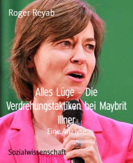 Title: Alles Lüge - Die Verdrehungstaktiken bei Maybrit Illner: Eine Analyse, Author: Roger Reyab