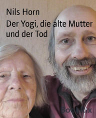 Title: Der Yogi, die alte Mutter und der Tod: Bhajan-Yoga, Humor im Altenheim, Weihnachtsgeschichten, Demenz als Weg ins Licht, Author: Nils Horn