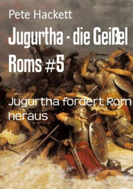 Title: Jugurtha - die Geißel Roms #5: Jugurtha fordert Rom heraus, Author: Pete Hackett