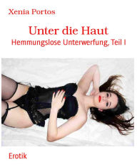 Title: Unter die Haut: Hemmungslose Unterwerfung, Teil I, Author: Xenia Portos