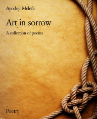 Title: Art in sorrow: A collection of poems, Author: Ayodeji Melefa