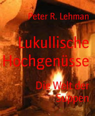 Title: Lukullische Hochgenüsse: Die Welt der Suppen, Author: Peter R. Lehman