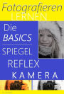 Fotografieren lernen, die Basics Spiegelreflexkamera: Fotografie für absolute Beginner leicht erklärt - zum sofortigen Umsetzen