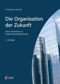 Title: Die Organisation der Zukunft: Neue Konzepte zur Organisationsgestaltung, Author: Christiana Nicolai