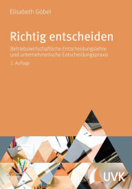 Title: Richtig entscheiden: Betriebswirtschaftliche Entscheidungslehre und unternehmerische Entscheidungspraxis, Author: Elisabeth Göbel