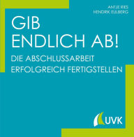 Title: Gib endlich ab!: Die Abschlussarbeit erfolgreich fertigstellen, Author: Antje Ries