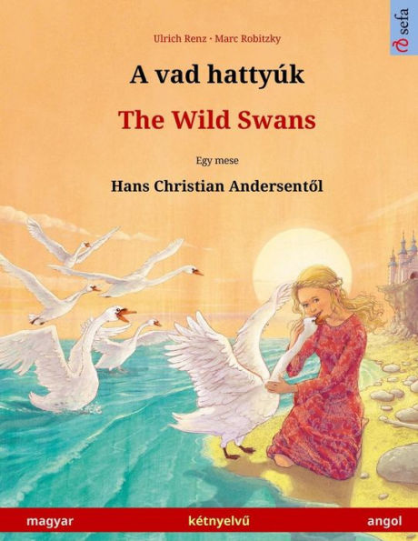 A vad hattyúk - The Wild Swans (magyar - angol / Hungarian - English). Based on a fairy tale by Hans Christian Andersen: Bilingual children's picture book, age 4-6 and up