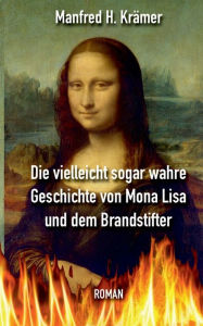 Title: Die vielleicht sogar wahre Geschichte von Mona Lisa und dem Brandstifter, Author: Manfred Hans Krïmer