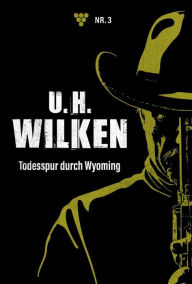 Title: Todesspur durch Wyoming: U.H. Wilken 3 - Western, Author: U.H. Wilken