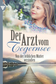 Title: Von der leiblichen Mutter verstoßen: Der Arzt vom Tegernsee 30 - Arztroman, Author: Laura Martens
