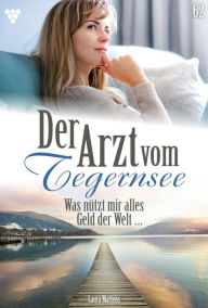 Title: Was nützt mir alles Geld der Welt .: Der Arzt vom Tegernsee 62 - Arztroman, Author: Laura Martens