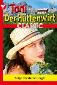 Title: Zeige mir deine Berge!: Toni der Hüttenwirt Classic 61 - Heimatroman, Author: Friederike von Buchner