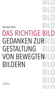 Title: Das richtige Bild: Gedanken zur Gestaltung von bewegten Bildern, Author: Michael Bertl