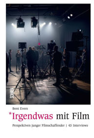 Title: Irgendwas mit Film: Perspektiven junger Filmschaffender 45 Interviews, Author: Bent Evers