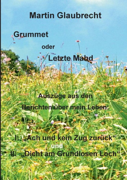 Grummet oder Letzte Mahd: Auszüge aus den Berichten über mein Leben: I: "Ach - und kein Zug zurück" und "Dicht am Grundlosen Loch"