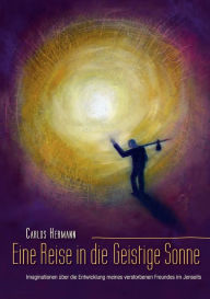 Title: Eine Reise in die Geistige Sonne: Imaginationen über die Entwicklung meines verstorbenen Freundes im Jenseits, Author: Carlos Hermann
