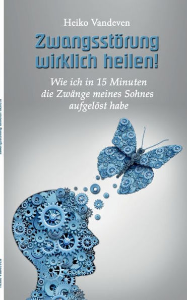 Zwangsstörung wirklich heilen!: Wie ich in 15 Minuten die Zwänge meines Sohnes aufgelöst habe