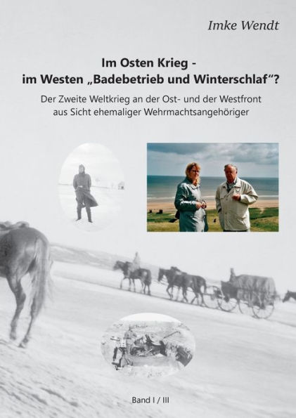 Im Osten Krieg - im Westen "Badebetrieb und Winterschlaf"? Band 1/3: Der Zweite Weltkrieg an der Ost- und der Westfront aus Sicht ehemaliger Wehrmachtsangehöriger