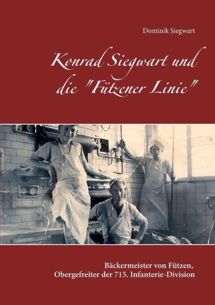 Konrad Siegwart und die "Fützener Linie": Biographie des Bäckermeisters von Fützen und Obergefreiten der 715. Infanterie-Division