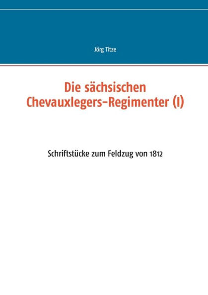 Die sächsischen Chevauxlegers-Regimenter (I): Schriftstücke zum Feldzug von 1812