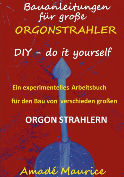 Bauanleitungen für große Orgonstrahler: DIY - do it yourself - ein experimentelles Arbeitsbuch