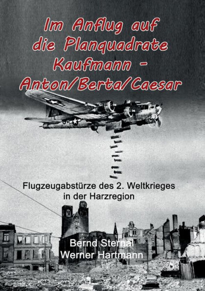 Im Anflug auf die Planquadrate Kaufmann - Anton/Berta/Caesar: Flugzeugabstï¿½rze des 2. Weltkrieges in der Harzregion